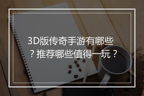 3D版传奇手游有哪些？推荐哪些值得一玩？