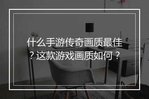 什么手游传奇画质最佳？这款游戏画质如何？