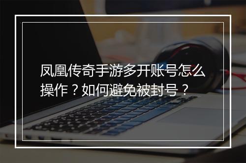 凤凰传奇手游多开账号怎么操作？如何避免被封号？
