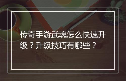 传奇手游武魂怎么快速升级？升级技巧有哪些？