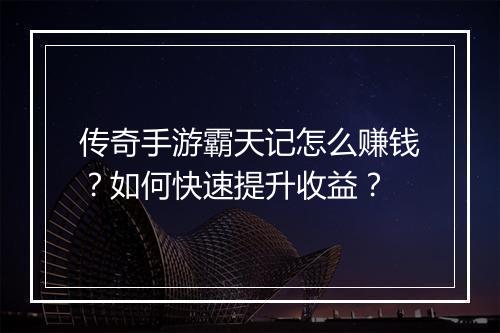 传奇手游霸天记怎么赚钱？如何快速提升收益？