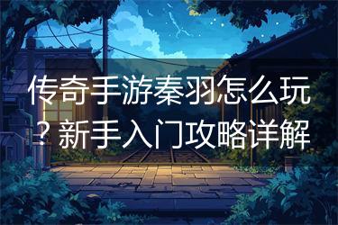 传奇手游秦羽怎么玩？新手入门攻略详解