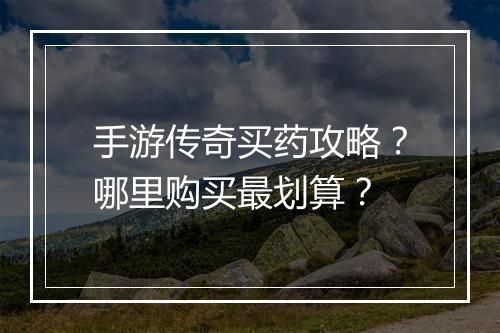 手游传奇买药攻略？哪里购买最划算？