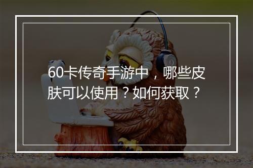 60卡传奇手游中，哪些皮肤可以使用？如何获取？