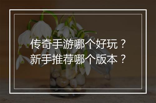 传奇手游哪个好玩？新手推荐哪个版本？