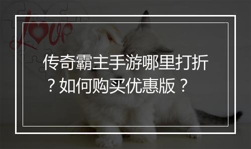 传奇霸主手游哪里打折？如何购买优惠版？