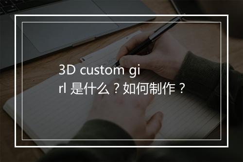 3D custom girl 是什么？如何制作？