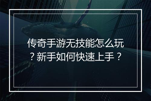 传奇手游无技能怎么玩？新手如何快速上手？