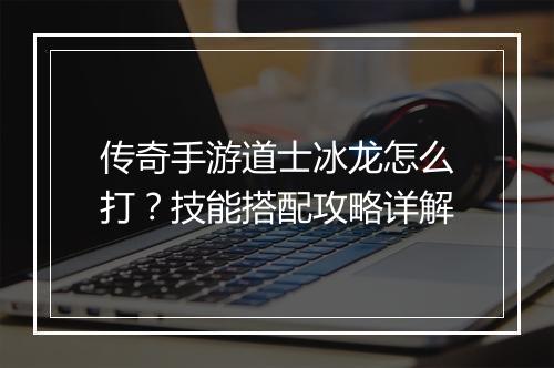 传奇手游道士冰龙怎么打？技能搭配攻略详解
