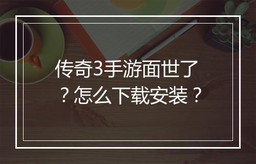 传奇3手游面世了？怎么下载安装？