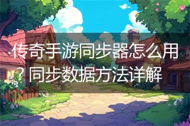 传奇手游同步器怎么用？同步数据方法详解