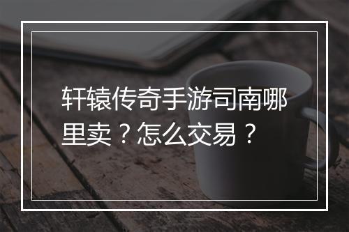 轩辕传奇手游司南哪里卖？怎么交易？