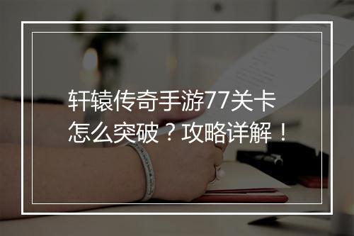 轩辕传奇手游77关卡怎么突破？攻略详解！