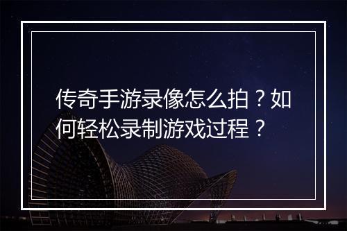 传奇手游录像怎么拍？如何轻松录制游戏过程？