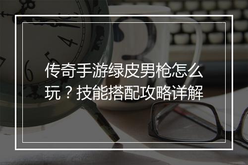 传奇手游绿皮男枪怎么玩？技能搭配攻略详解