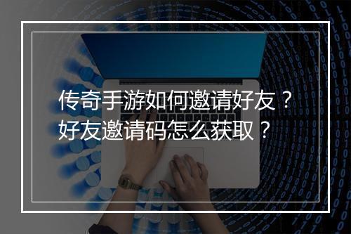 传奇手游如何邀请好友？好友邀请码怎么获取？