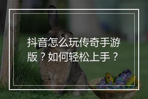 抖音怎么玩传奇手游版？如何轻松上手？