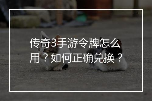 传奇3手游令牌怎么用？如何正确兑换？