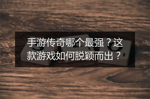 手游传奇哪个最强？这款游戏如何脱颖而出？