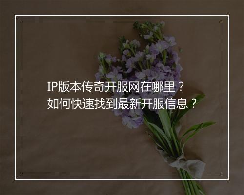 IP版本传奇开服网在哪里？如何快速找到最新开服信息？