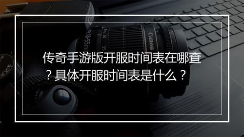 传奇手游版开服时间表在哪查？具体开服时间表是什么？