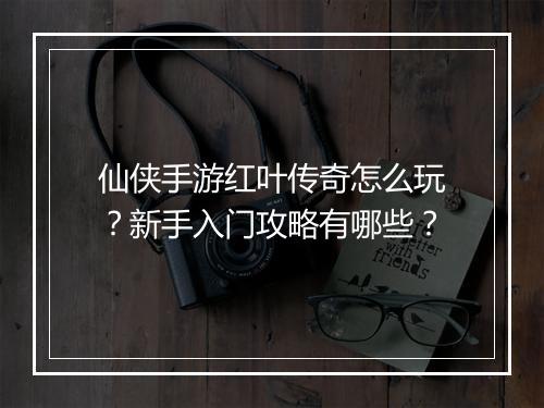 仙侠手游红叶传奇怎么玩？新手入门攻略有哪些？