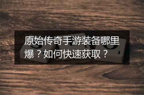 原始传奇手游装备哪里爆？如何快速获取？