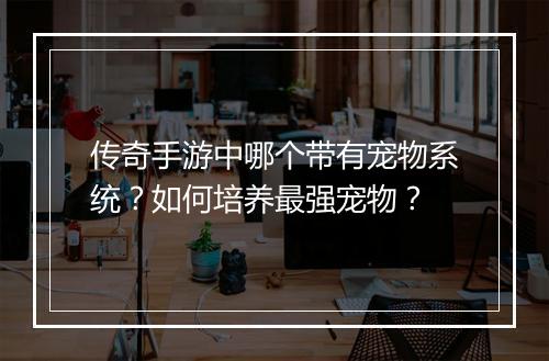 传奇手游中哪个带有宠物系统？如何培养最强宠物？