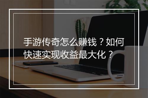 手游传奇怎么赚钱？如何快速实现收益最大化？