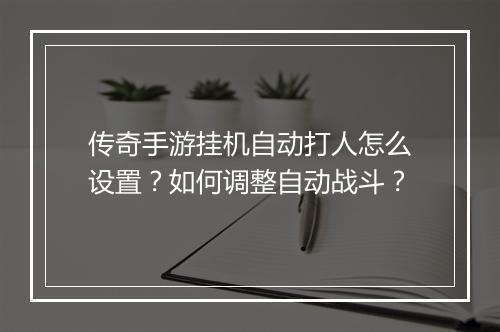 传奇手游挂机自动打人怎么设置？如何调整自动战斗？