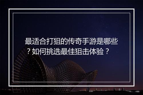最适合打狙的传奇手游是哪些？如何挑选最佳狙击体验？