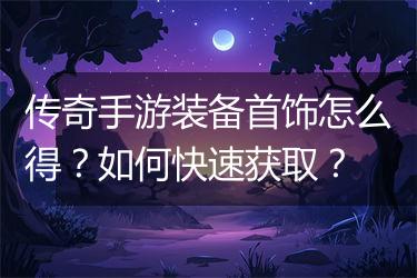 传奇手游装备首饰怎么得？如何快速获取？