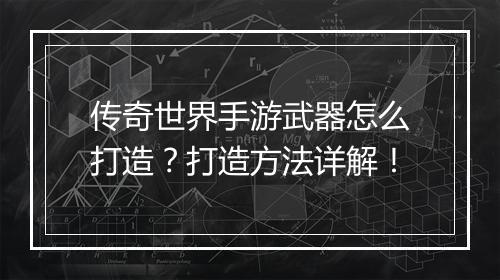 传奇世界手游武器怎么打造？打造方法详解！