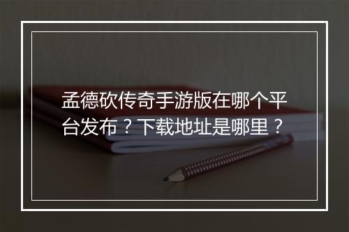 孟德砍传奇手游版在哪个平台发布？下载地址是哪里？