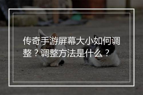 传奇手游屏幕大小如何调整？调整方法是什么？