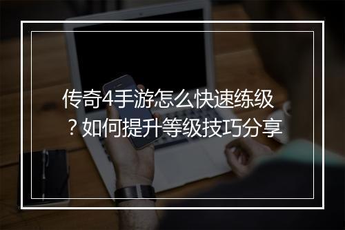 传奇4手游怎么快速练级？如何提升等级技巧分享