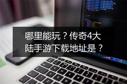 哪里能玩？传奇4大陆手游下载地址是？
