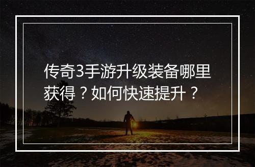 传奇3手游升级装备哪里获得？如何快速提升？