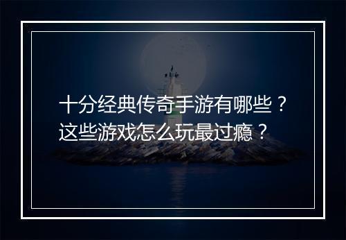 十分经典传奇手游有哪些？这些游戏怎么玩最过瘾？