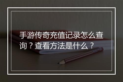 手游传奇充值记录怎么查询？查看方法是什么？