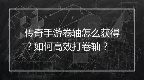 传奇手游卷轴怎么获得？如何高效打卷轴？