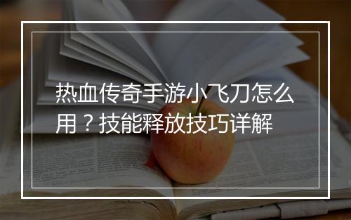 热血传奇手游小飞刀怎么用？技能释放技巧详解