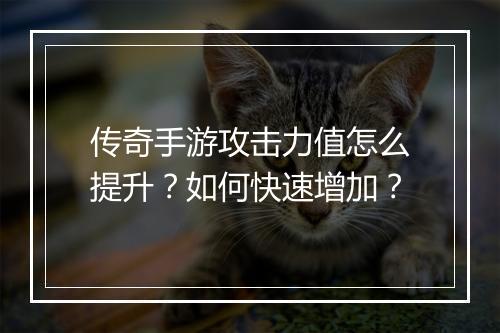 传奇手游攻击力值怎么提升？如何快速增加？