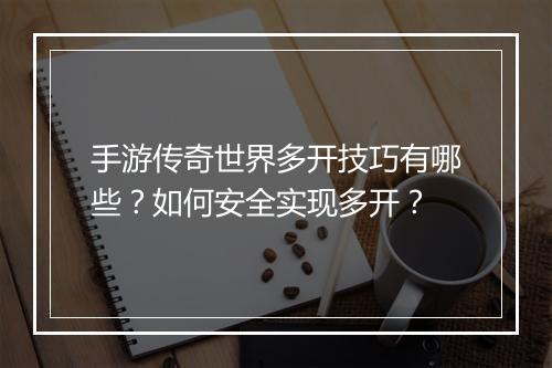 手游传奇世界多开技巧有哪些？如何安全实现多开？