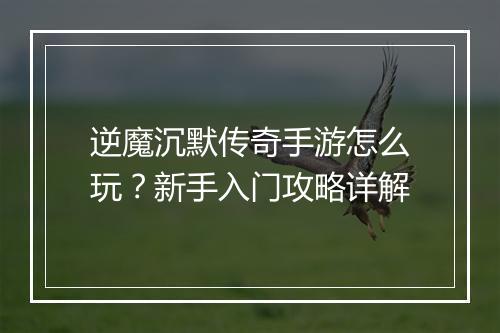 逆魔沉默传奇手游怎么玩？新手入门攻略详解