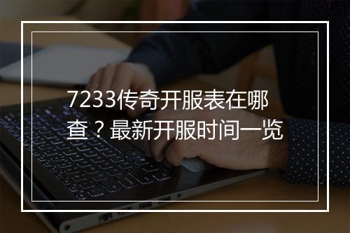 7233传奇开服表在哪查？最新开服时间一览