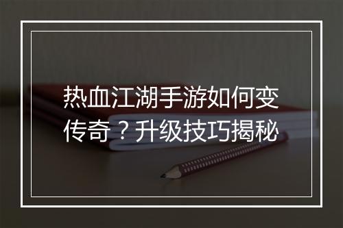 热血江湖手游如何变传奇？升级技巧揭秘