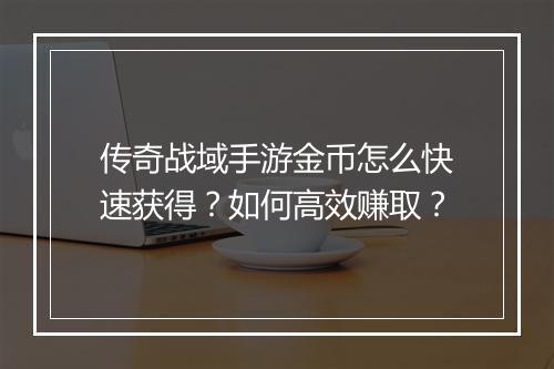 传奇战域手游金币怎么快速获得？如何高效赚取？