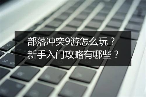 部落冲突9游怎么玩？新手入门攻略有哪些？