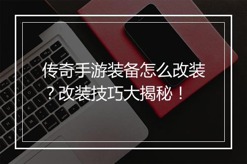 传奇手游装备怎么改装？改装技巧大揭秘！